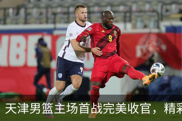 天津男篮主场首战完美收官，精彩瞬间回顾
